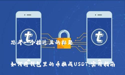 思考一个接近且的标题


如何将钱包里的币换成USDT：实用指南