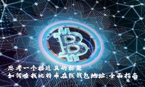 思考一个接近且的标题  
如何查找比特币在线钱包地址：全面指南