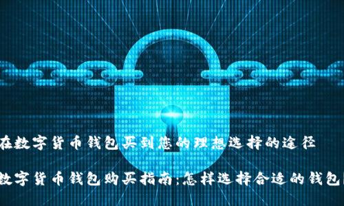 在数字货币钱包买到您的理想选择的途径

数字货币钱包购买指南：怎样选择合适的钱包？