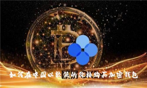 如何在中国以较低的价格购买加密钱包