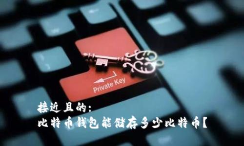接近且的:  
比特币钱包能储存多少比特币？