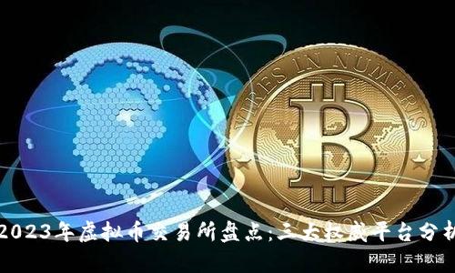 2023年虚拟币交易所盘点：三大权威平台分析